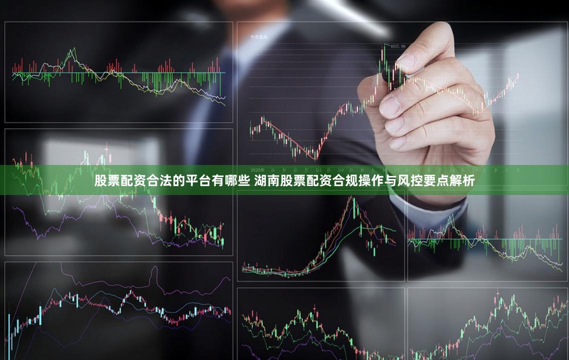 股票配资合法的平台有哪些 湖南股票配资合规操作与风控要点解析
