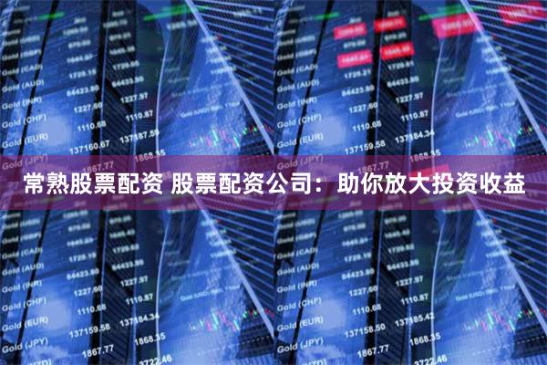 常熟股票配资 股票配资公司：助你放大投资收益