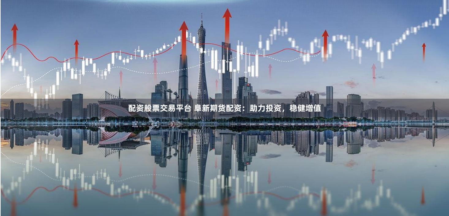 配资股票交易平台 阜新期货配资：助力投资，稳健增值