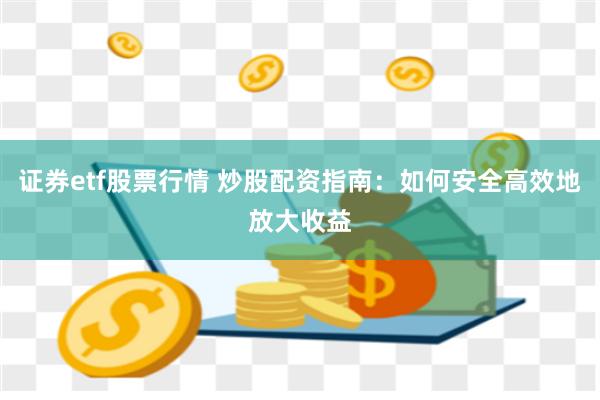证券etf股票行情 炒股配资指南：如何安全高效地放大收益