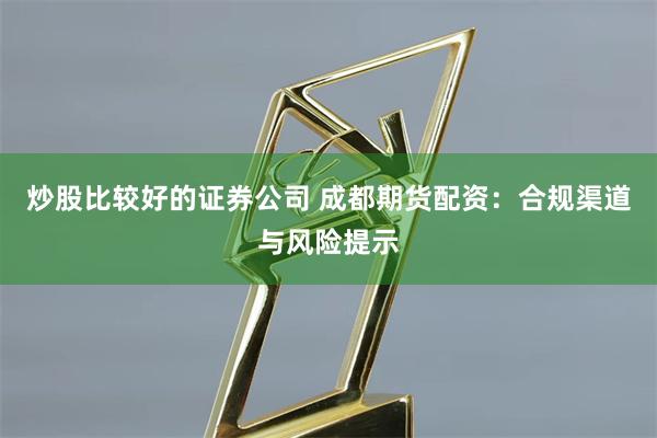 炒股比较好的证券公司 成都期货配资：合规渠道与风险提示