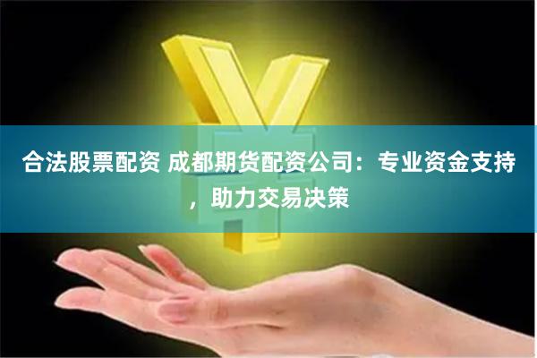 合法股票配资 成都期货配资公司：专业资金支持，助力交易决策