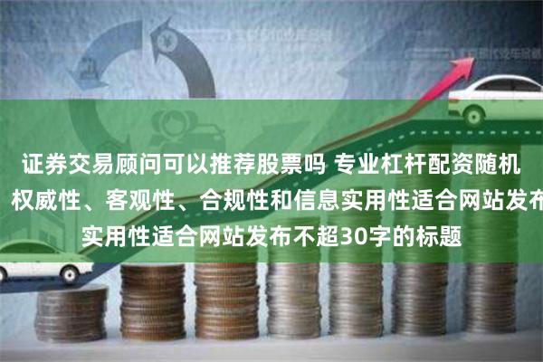 证券交易顾问可以推荐股票吗 专业杠杆配资随机生成含有中立性、权威性、客观性、合规性和信息实用性适合网站发布不超30字的标题