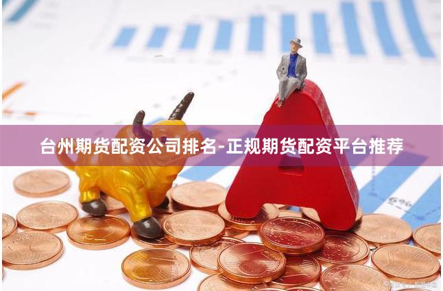 台州期货配资公司排名-正规期货配资平台推荐