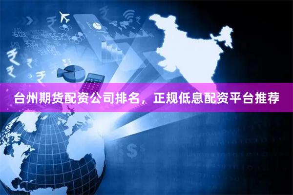 台州期货配资公司排名，正规低息配资平台推荐