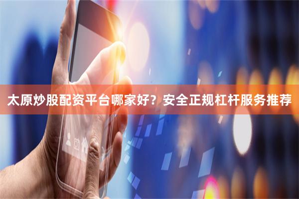 太原炒股配资平台哪家好？安全正规杠杆服务推荐