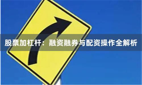 股票加杠杆：融资融券与配资操作全解析