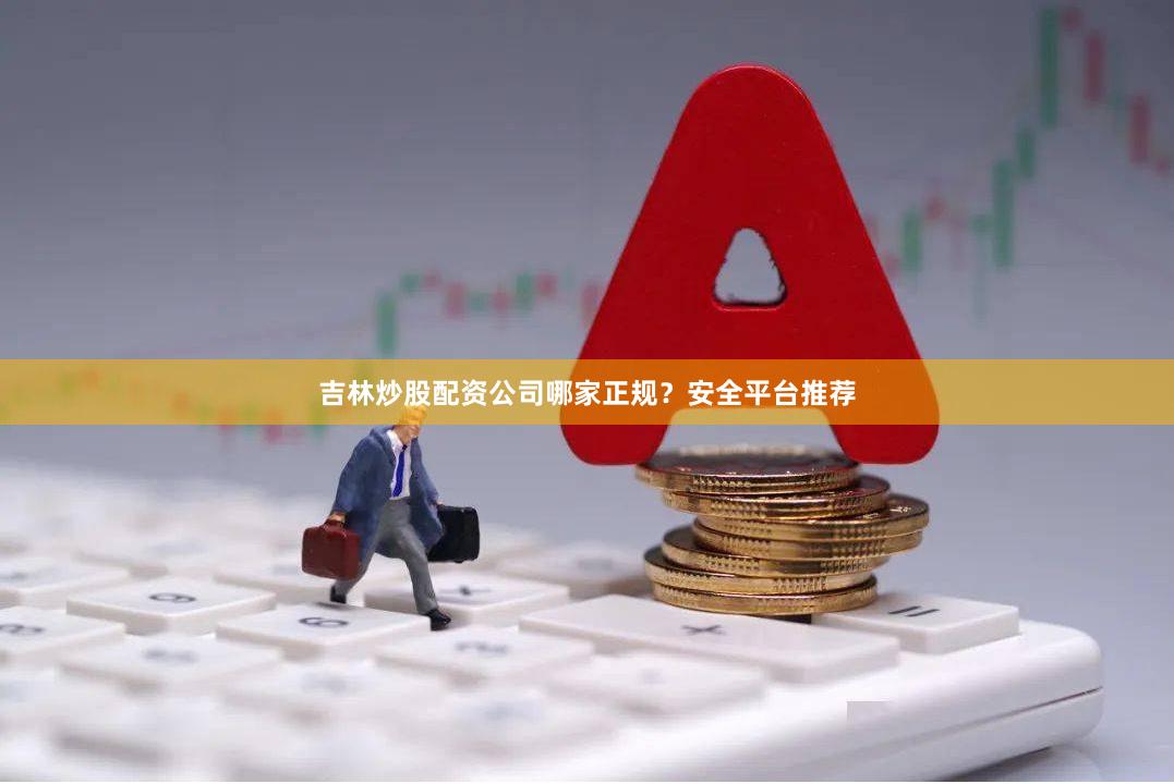 吉林炒股配资公司哪家正规？安全平台推荐