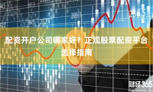 配资开户公司哪家好？正规股票配资平台选择指南