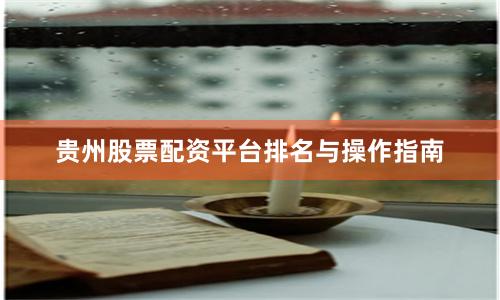 贵州股票配资平台排名与操作指南