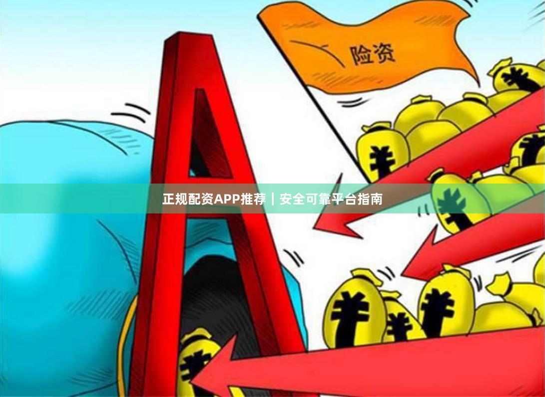 正规配资APP推荐｜安全可靠平台指南