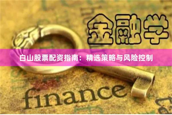 白山股票配资指南：精选策略与风险控制