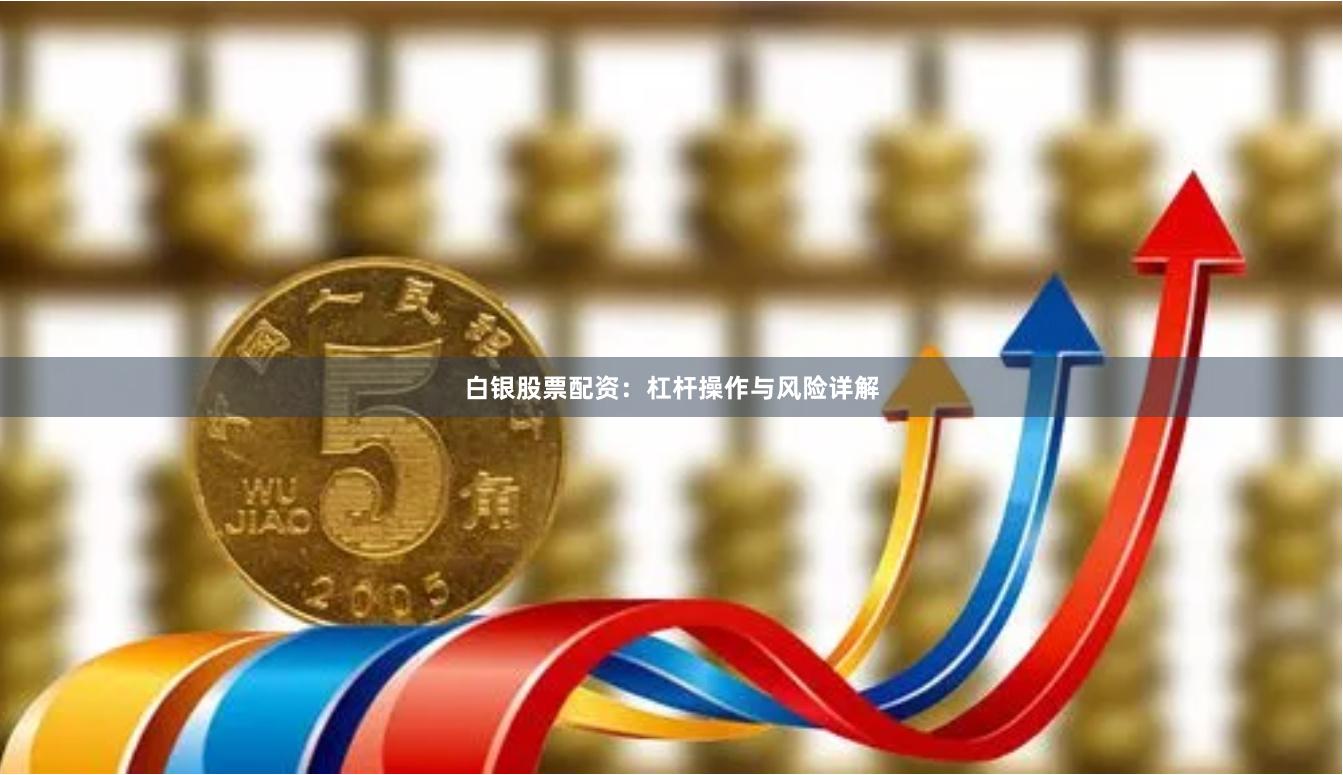白银股票配资：杠杆操作与风险详解