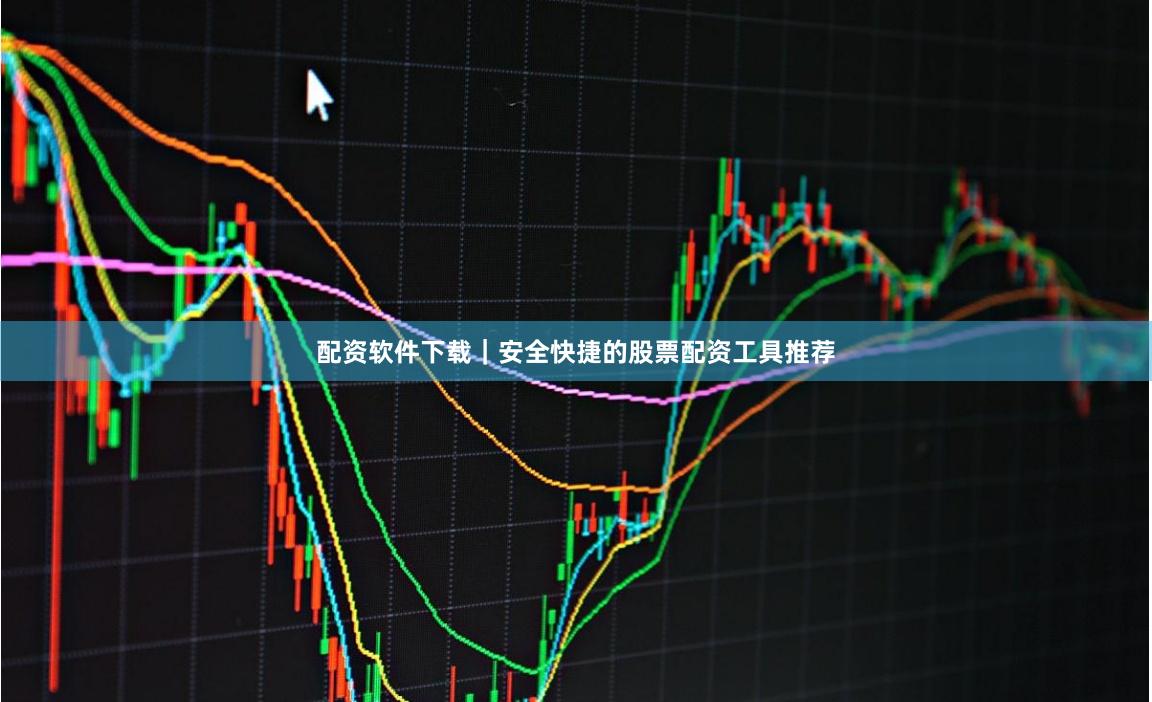 配资软件下载｜安全快捷的股票配资工具推荐