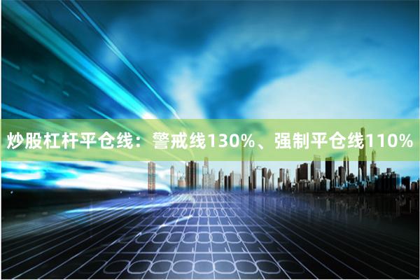 炒股杠杆平仓线：警戒线130%、强制平仓线110%