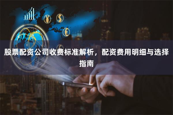 股票配资公司收费标准解析，配资费用明细与选择指南