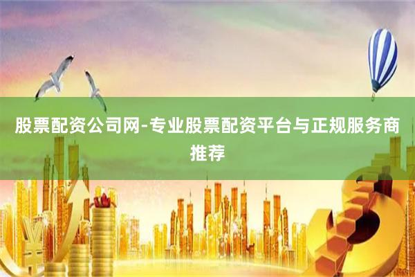 股票配资公司网-专业股票配资平台与正规服务商推荐