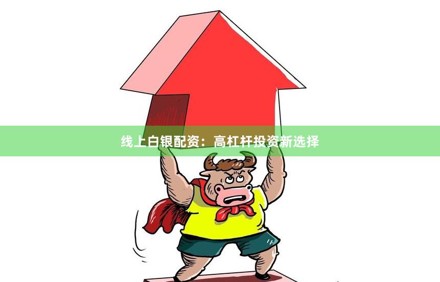 线上白银配资：高杠杆投资新选择
