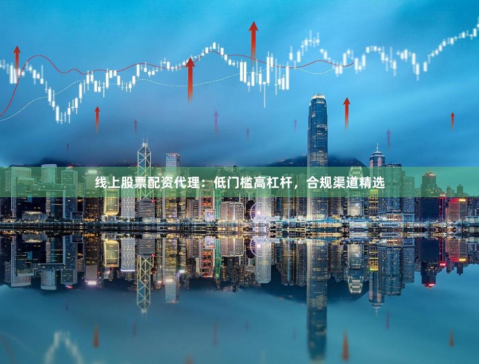 线上股票配资代理：低门槛高杠杆，合规渠道精选