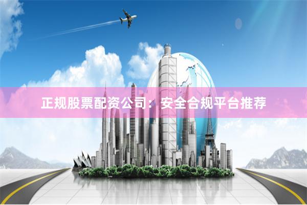 正规股票配资公司：安全合规平台推荐