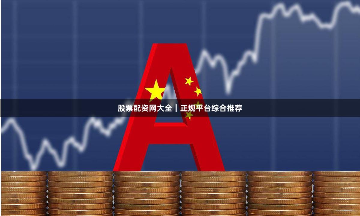 股票配资网大全｜正规平台综合推荐