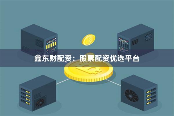 鑫东财配资：股票配资优选平台