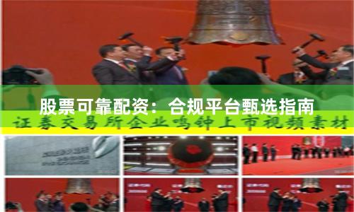 股票可靠配资：合规平台甄选指南