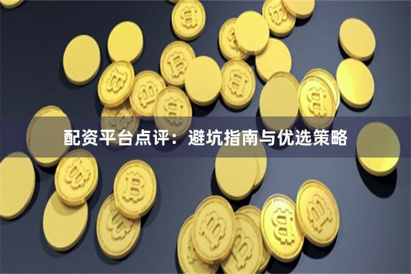 配资平台点评：避坑指南与优选策略
